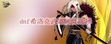DNF希洛克武器属性哪个好:属性选择指南